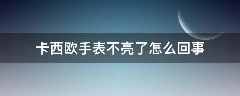 卡西欧手表不亮了怎么回事 卡西欧手表不亮了怎么回事视频