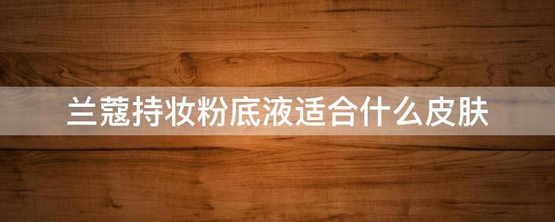兰蔻持妆粉底液适合什么皮肤 兰蔻持妆粉底液适合什么皮肤使用