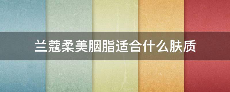 兰蔻柔美胭脂适合什么肤质 兰蔻柔颜爽肤水百科
