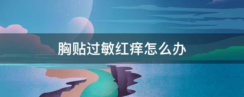 胸贴过敏红痒怎么办（胸贴过敏红痒怎么办啊）