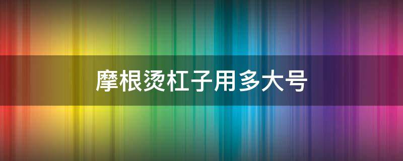 摩根烫杠子用多大号（摩根烫杠子大的还是小的蓬松呢）
