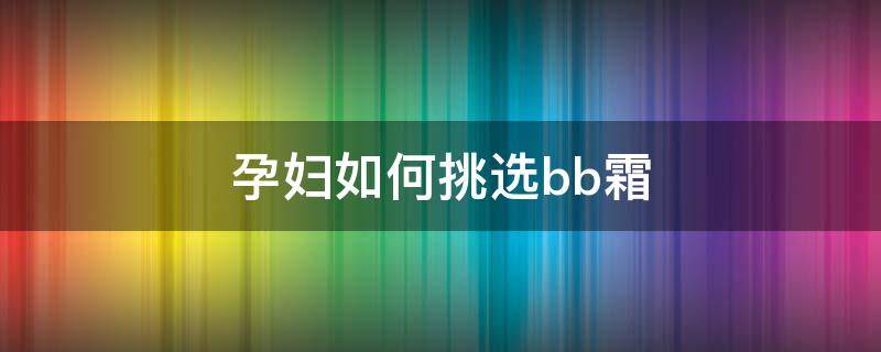 孕妇如何挑选bb霜 孕妇如何挑选bb霜的牌子