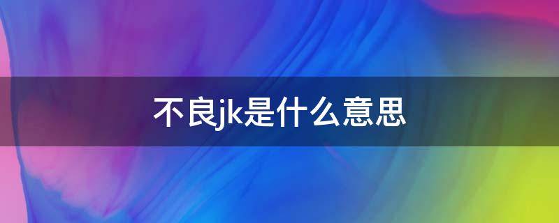 不良jk是什么意思 不良jk搭配什么发型好看