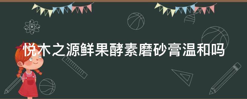 悦木之源鲜果酵素磨砂膏温和吗 悦木之源涂抹式面膜怎么用