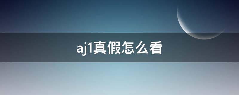 aj1真假怎么看（aj1怎么分辨真伪）