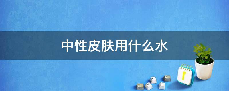 中性皮肤用什么水 中性皮肤用什么水洗脸