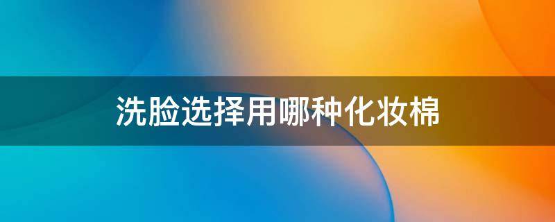 洗脸选择用哪种化妆棉（洗脸选择用哪种化妆棉好）