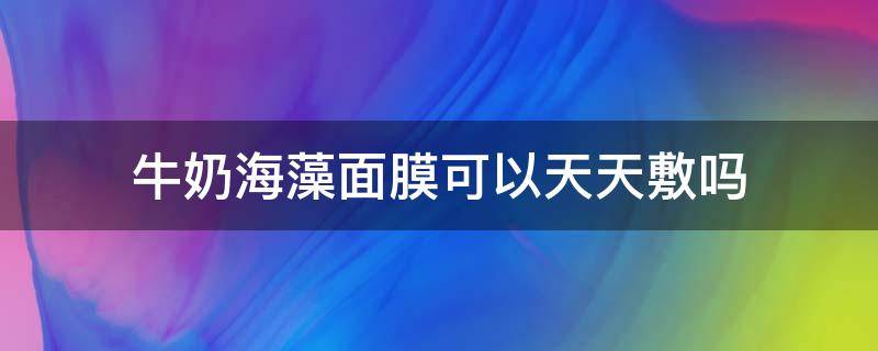 牛奶海藻面膜可以天天敷吗 牛奶海藻面膜可以天天敷吗怎么敷