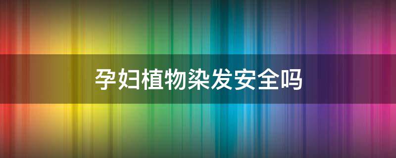 孕妇植物染发安全吗 孕妇植物染发剂能用吗