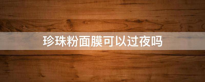 珍珠粉面膜可以过夜吗 珍珠粉面膜可以过夜吗能用吗