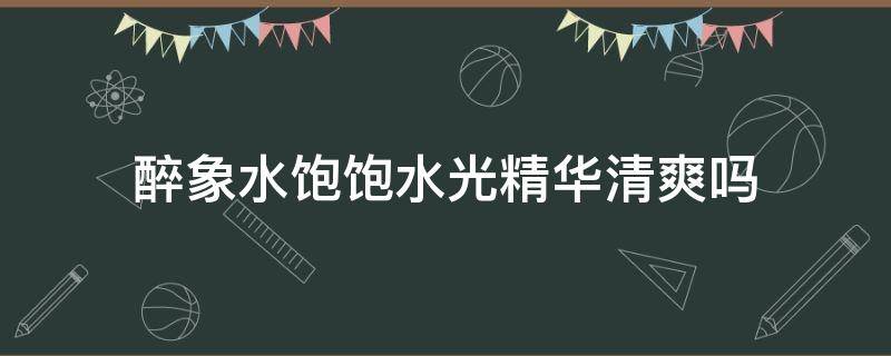 醉象水饱饱水光精华清爽吗 醉象护肤品是哪个国家的