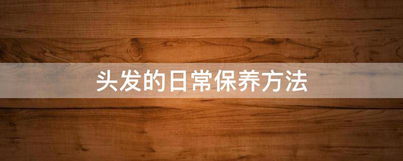 头发的日常保养方法（头发的日常保养方法视频）