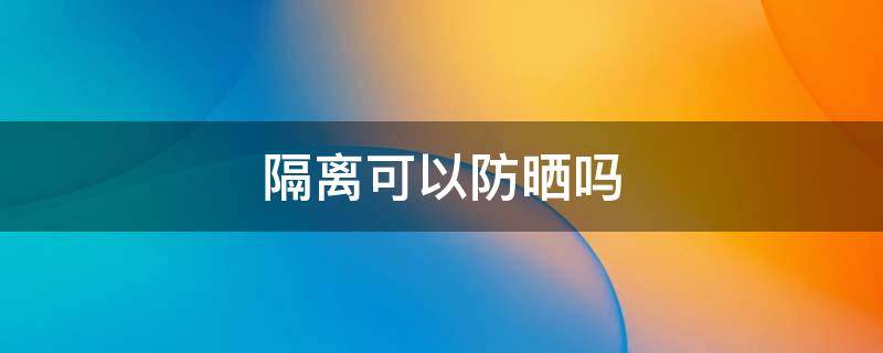 隔离可以防晒吗 隔离可以防晒吗?