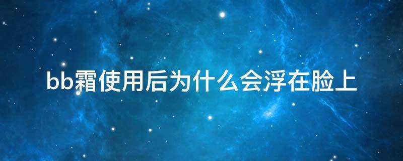bb霜使用后为什么会浮在脸上（为什么用bb霜会有浮粉）