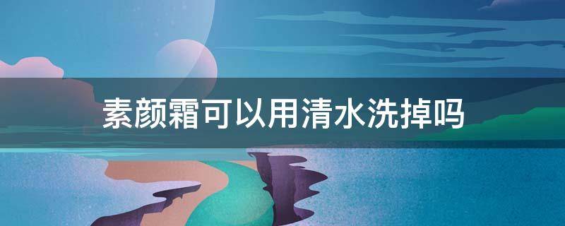 素颜霜可以用清水洗掉吗（涂了素颜霜可以用清水洗掉吗）