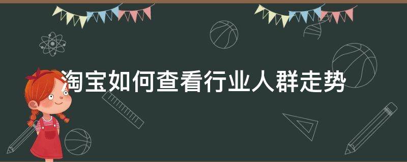 淘宝如何查看行业人群走势（淘宝怎么看行业分析）