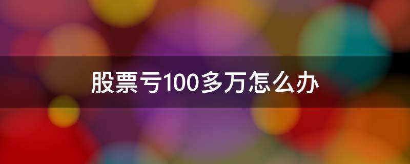 股票亏100多万怎么办 股票亏了100万怎么办