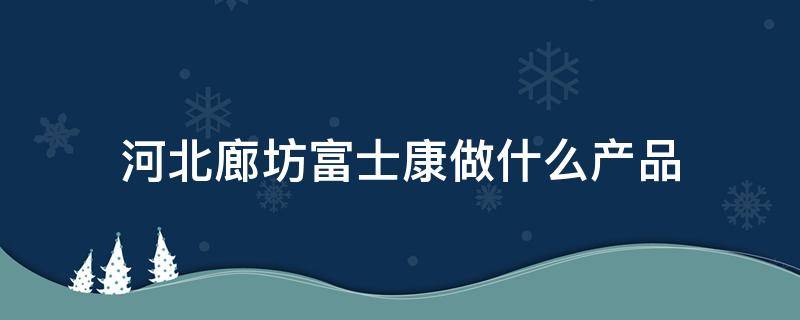 河北廊坊富士康做什么产品（河北廊坊富士康怎么样2020）