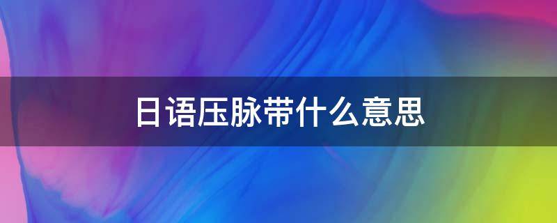 日语压脉带什么意思（日语压脉带啥意思）