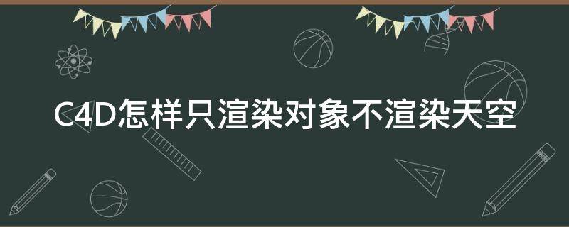 C4D怎样只渲染对象不渲染天空（c4d如何只渲染建模不渲染背景）