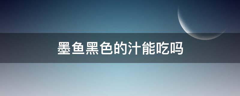 墨鱼黑色的汁能吃吗 墨鱼黑色的汁能吃吗视频