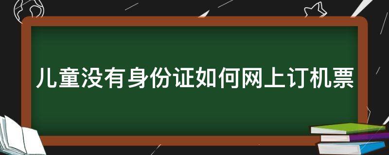 儿童没有身份证如何网上订机票（儿童没有身份证如何网上订火车票）