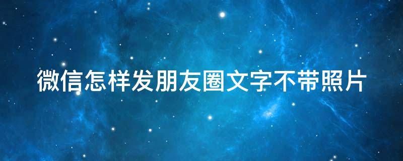 微信怎样发朋友圈文字不带照片（微信怎样发朋友圈文字不带照片圈）