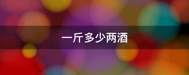 一斤多少两酒（一斤几两酒）
