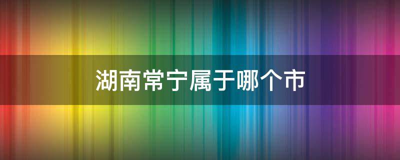 湖南常宁属于哪个市 湖南常宁市简介