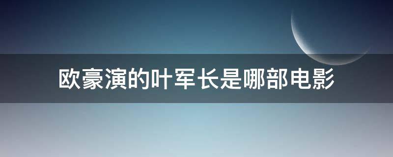 欧豪演的叶军长是哪部电影（欧豪演的叶军长是哪部电影第几分钟出现）