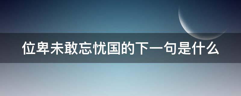 位卑未敢忘忧国的下一句是什么（位卑未敢忘忧国的后半句是什么）