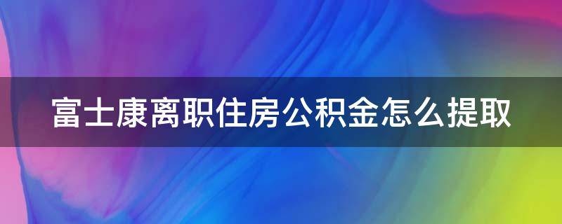 富士康离职住房公积金怎么提取 富士康离职了公积金怎么提取