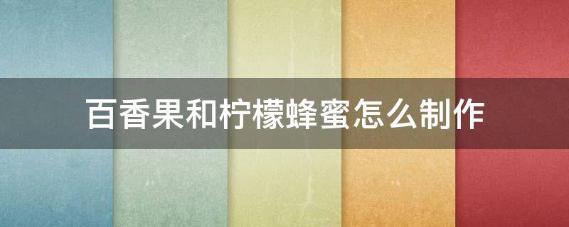 百香果和柠檬蜂蜜怎么制作（百香果和柠檬蜂蜜怎么制作窍门）