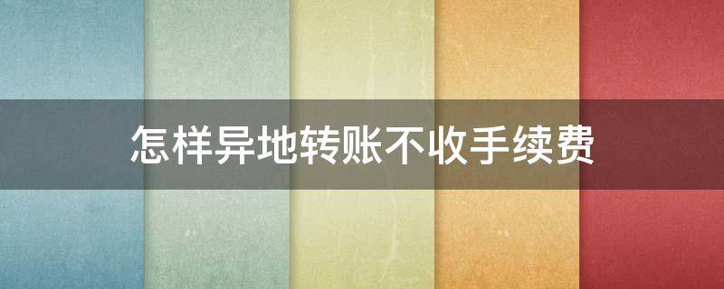 怎样异地转账不收手续费 怎样异地转账不收手续费用