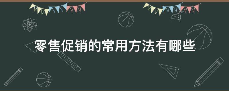 零售促销的常用方法有哪些（零售促销的常用方法有哪些呢）