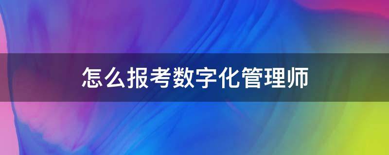 怎么报考数字化管理师（考数字化管理师需要什么条件?）