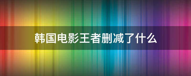 韩国电影王者删减了什么