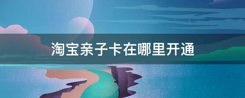 淘宝亲子卡在哪里开通（淘宝亲子卡在哪里设置）