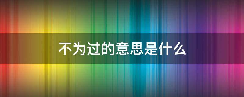 不为过的意思是什么（一点都不为过的意思是什么）