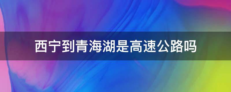 西宁到青海湖是高速公路吗（西宁到青海湖是高速公路吗）