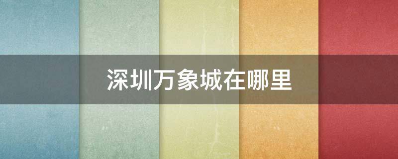 深圳万象城在哪里 深圳万象城在哪里地铁站出口