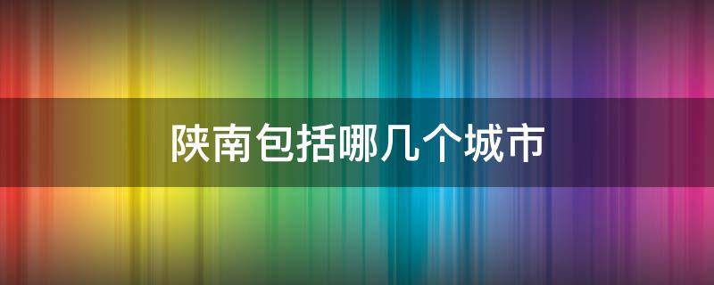 陕南包括哪几个城市（关中包括哪几个城市）