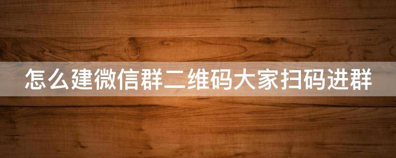 怎么建微信群二维码大家扫码进群（怎么建微信群二维码大家扫码进群呢）
