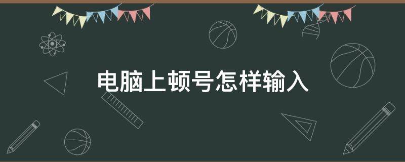 电脑上顿号怎样输入 电脑上面顿号怎样输入