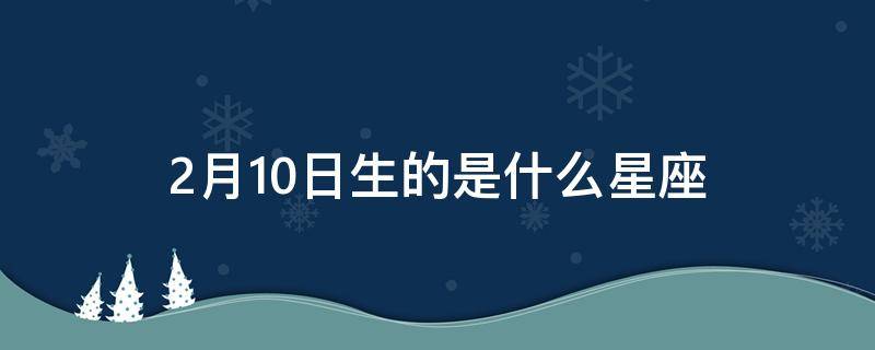 2月10日生的是什么星座 2月10日生的是什么星座?