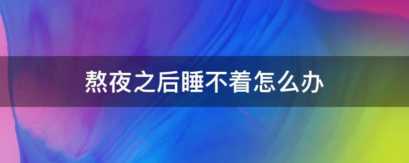 熬夜之后睡不着怎么办（熬夜之后睡不着什么原因?）