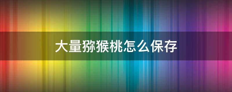 大量猕猴桃怎么保存 大量猕猴桃怎么保存好