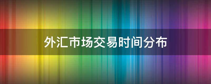 外汇市场交易时间分布 外汇市场交易时间分布规律