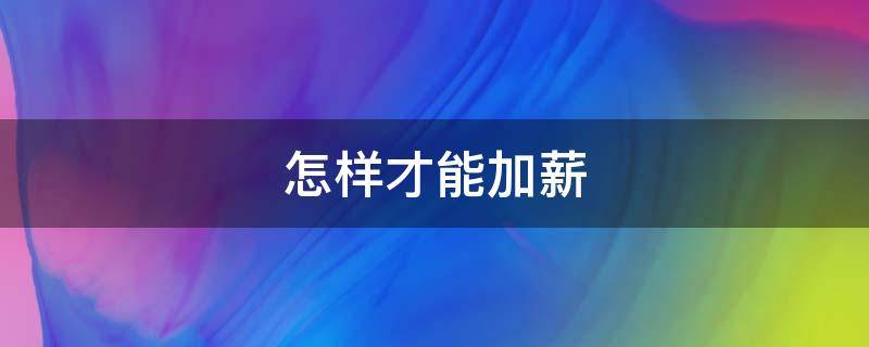 怎样才能加薪（怎样才能加薪升职）