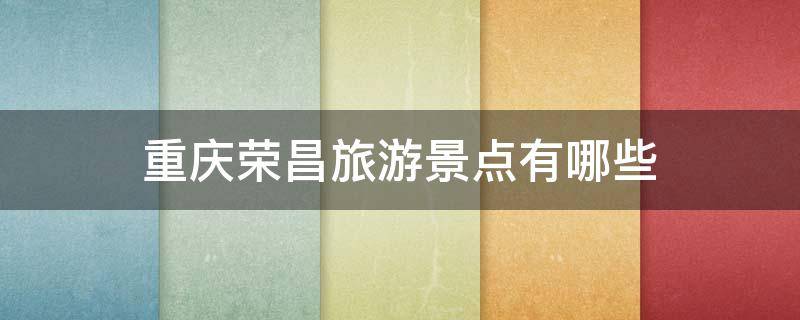 重庆荣昌旅游景点有哪些（重庆荣昌旅游景点有哪些介绍）